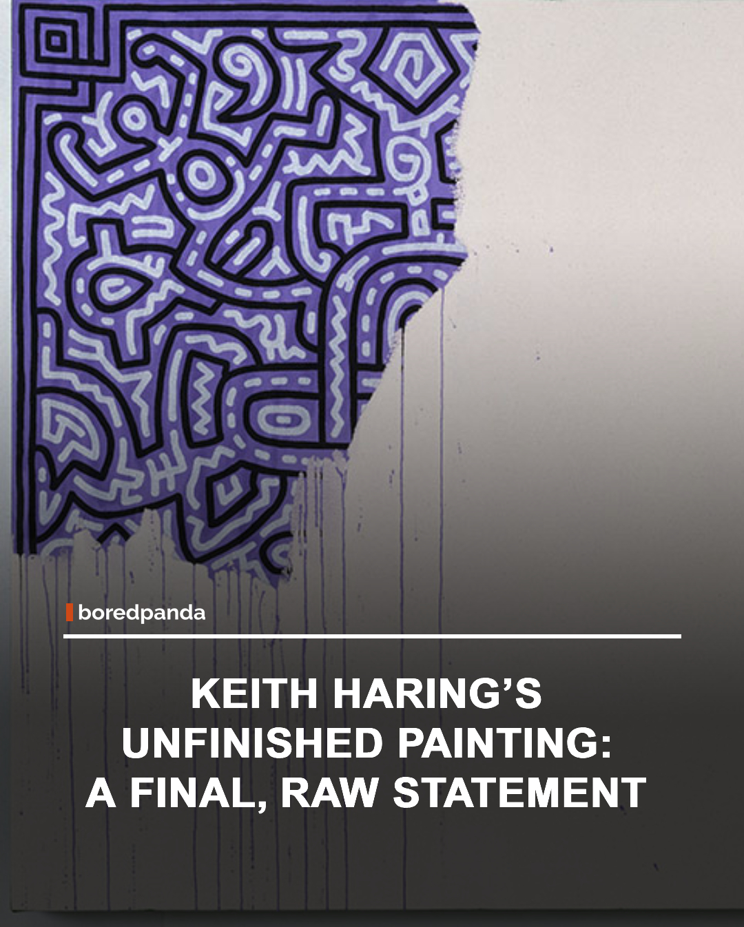 Keith Haring created Unfinished Painting in 1989, during the final period of his life while living with AIDS. The work was never completed, intentionally left as a reflection of life interrupted and the ongoing crisis affecting countless people at the time.

The painting stands as one of his most personal and powerful works, symbolizing both vulnerability and urgency. Rather than being finished, it remains open-ended—echoing the idea that the story it represents was still unfolding far beyond the canvas.